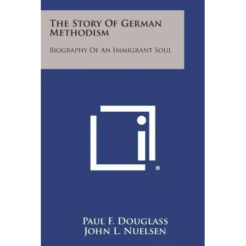 The Story of German Methodism: Biography of an Immigrant Soul