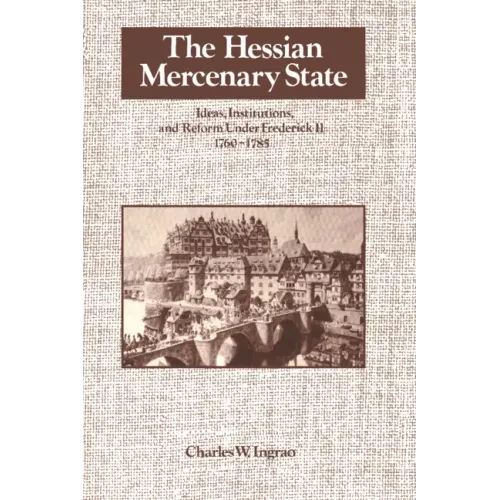 The Hessian Mercenary State: Ideas, Institutions, and Reform Under Frederick II, 1760 1785