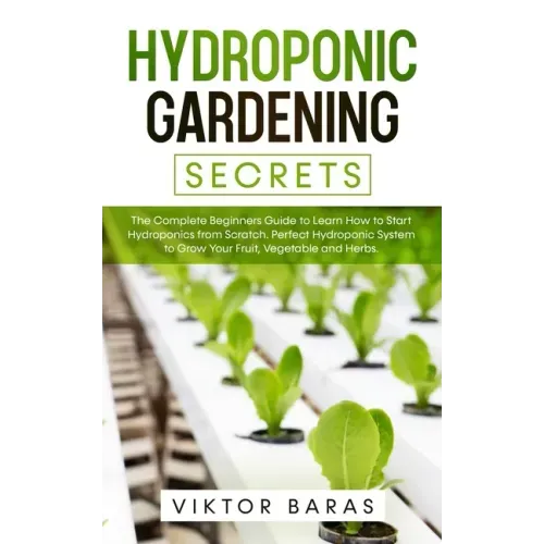 Hydroponic Gardening Secrets: The Complete Beginners Guide to Learn How to Start Hydroponics from Scratch. Perfect Hydroponic System to Grow Your Frui