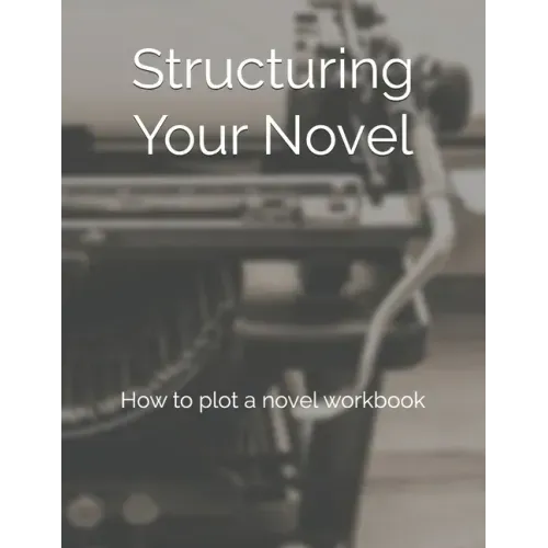 Structuring Your Novel: How to plot a novel workbook
