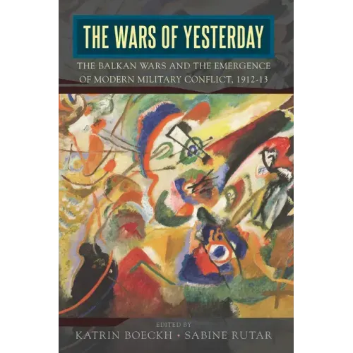 The Wars of Yesterday: The Balkan Wars and the Emergence of Modern Military Conflict, 1912-13