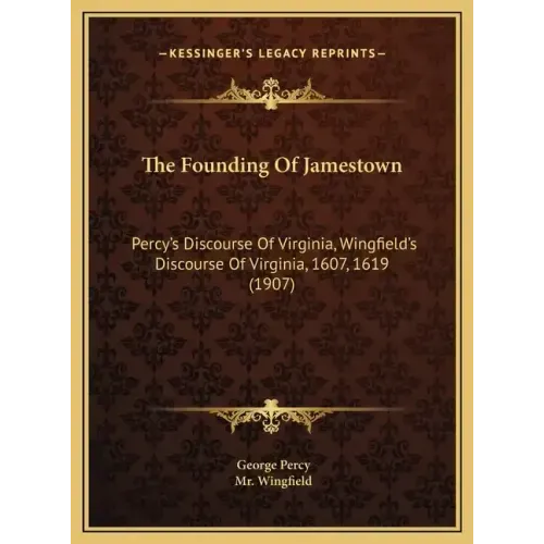 The Founding Of Jamestown: Percy's Discourse Of Virginia, Wingfield's Discourse Of Virginia, 1607, 1619 (1907)