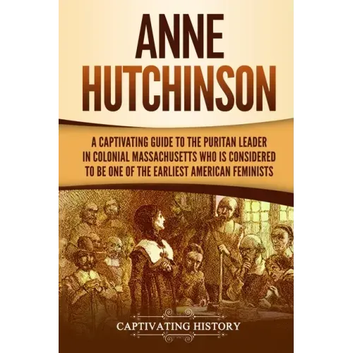 Anne Hutchinson: A Captivating Guide to the Puritan Leader in Colonial Massachusetts Who Is Considered to Be One of the Earliest American Feminists