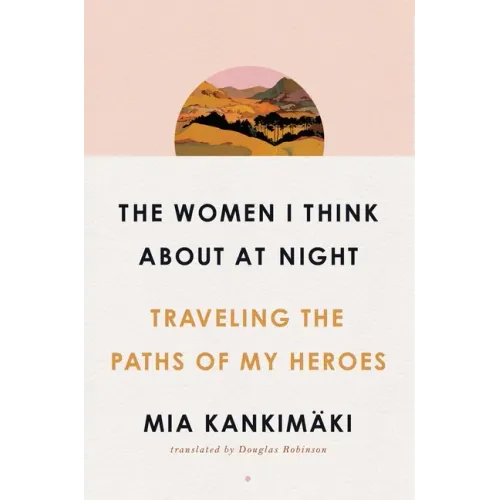 The Women I Think about at Night: Traveling the Paths of My Heroes