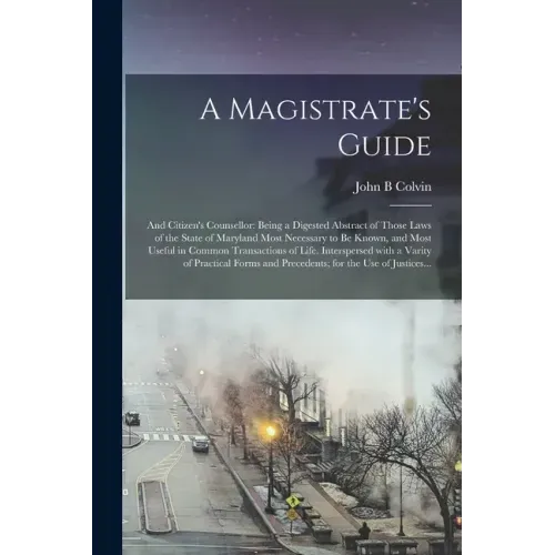 A Magistrate's Guide; and Citizen's Counsellor: Being a Digested Abstract of Those Laws of the State of Maryland Most Necessary to Be Known, and Most