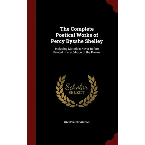 The Complete Poetical Works of Percy Bysshe Shelley: Including Materials Never Before Printed in any Edition of the Poems