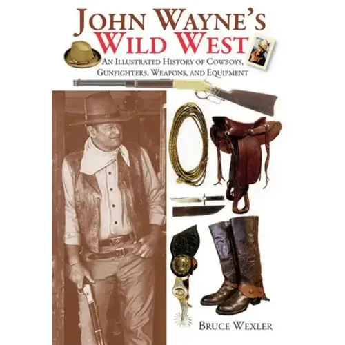 John Wayne's Wild West: An Illustrated History of Cowboys, Gunfighters, Weapons, and Equipment