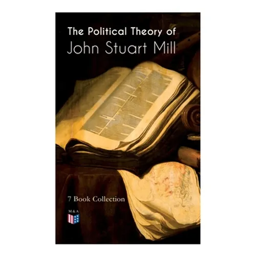The Political Theory of John Stuart Mill: 7 Book Collection: Considerations on Representative Government, England and Ireland, Speech In Favor of Capi