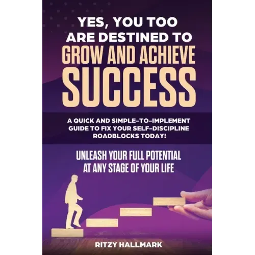 Yes, You Too Are Destined to Grow and Achieve Success: A quick and simple-to-implement GUIDE to fix your SELF-DISCIPLINE roadblocks today!: Unleash yo