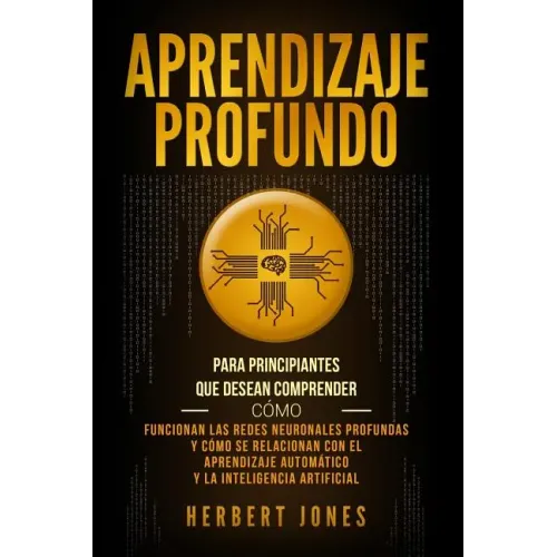 Aprendizaje profundo: Para principiantes que desean comprender cómo funcionan las redes neuronales profundas y cómo se relacionan con el apr