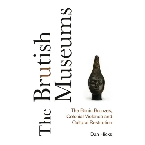 The Brutish Museums: The Benin Bronzes, Colonial Violence and Cultural Restitution
