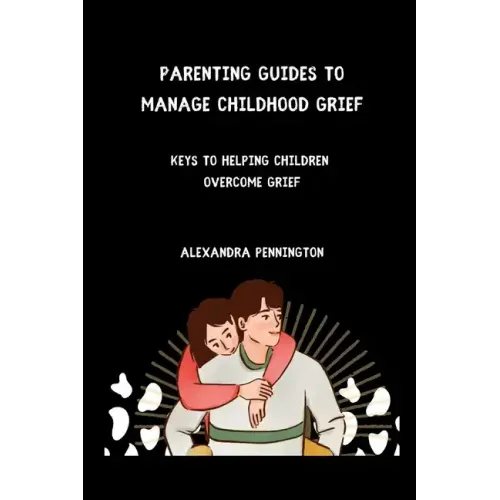 Parenting guides to manage childhood grief: keys to helping children overcome grief
