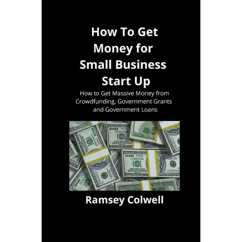How To Get Money for Small Business Start Up: How to Get Massive Money from Crowdfunding, Government Grants and Government Loans
