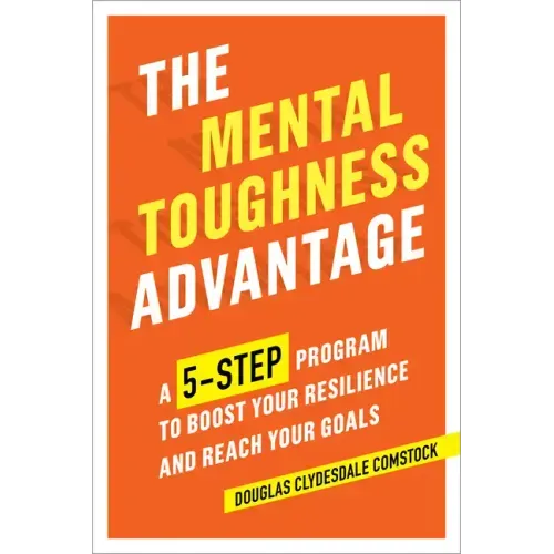The Mental Toughness Advantage: A 5-Step Program to Boost Your Resilience and Reach Your Goals
