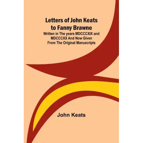 Letters of John Keats to Fanny Brawne; Written in the years MDCCCXIX and MDCCCXX and now given from the original manuscripts