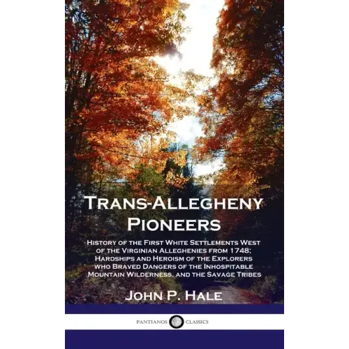 Trans-Allegheny Pioneers: History of the First White Settlements West of the Virginian Alleghenies from 1748; Hardships and Heroism of the Explo