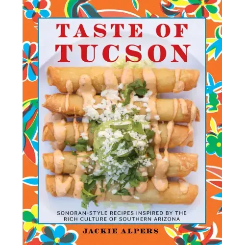 Taste of Tucson: Sonoran-Style Recipes Inspired by the Rich Culture of Southern Arizona