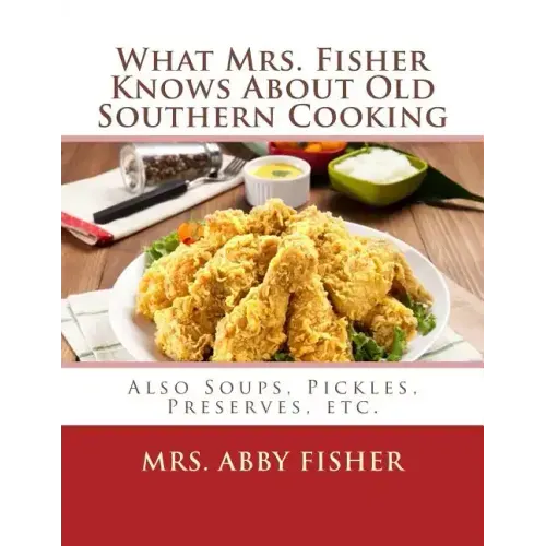 What Mrs. Fisher Knows About Old Southern Cooking: Also Soups, Pickles, Preserves, etc.