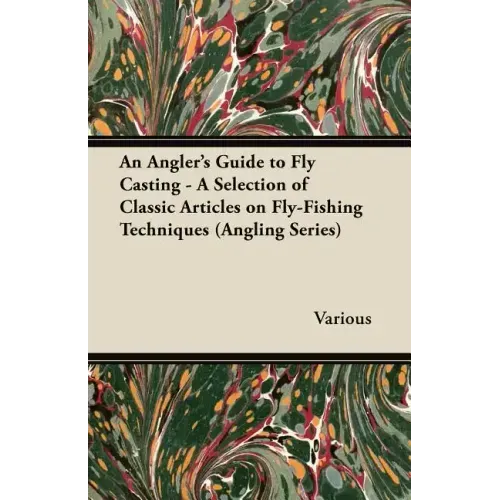 An Angler's Guide to Fly Casting - A Selection of Classic Articles on Fly-Fishing Techniques (Angling Series)