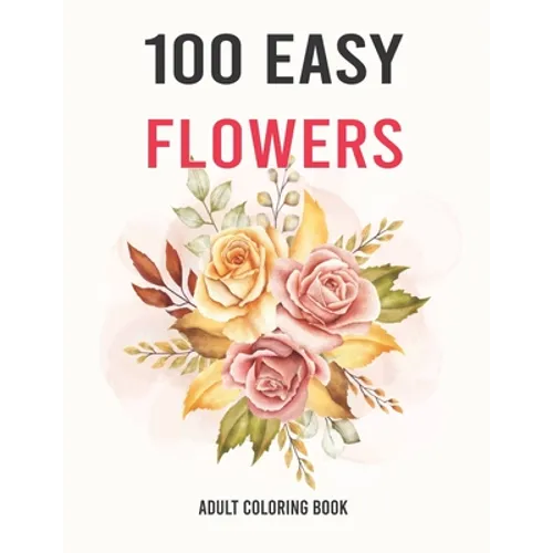 100 Easy Flowers Adult Coloring Book: Easy And Beautiful Coloring Pages With Wreaths, Patterns, Bouquets, Inspirational Designs - Large Print For Adul