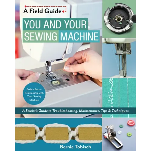 You and Your Sewing Machine: A Sewist's Guide to Troubleshooting, Maintenance, Tips & Techniques