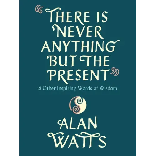 There Is Never Anything But the Present: And Other Inspiring Words of Wisdom