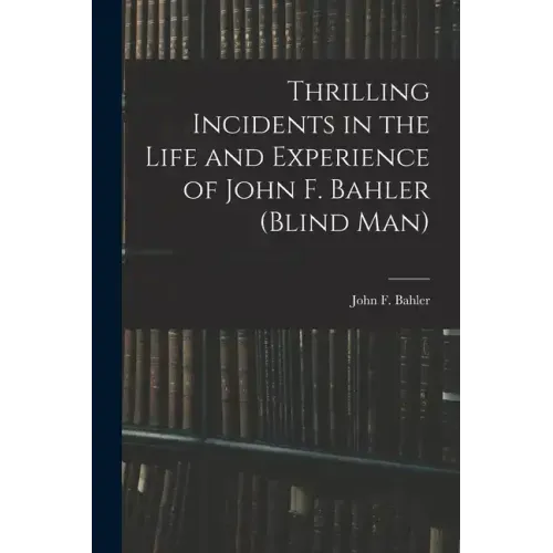 Thrilling Incidents in the Life and Experience of John F. Bahler (Blind Man)