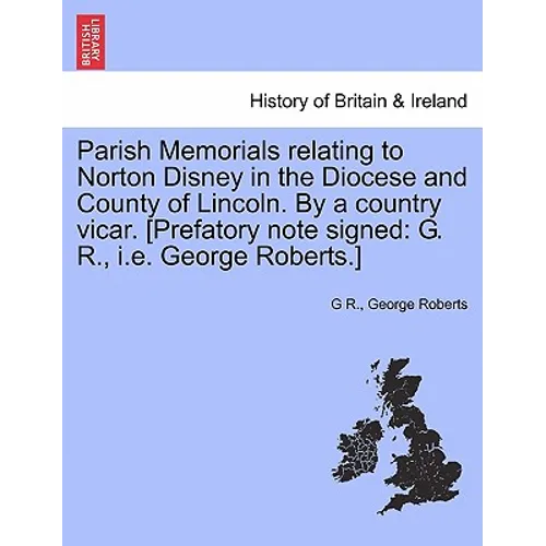 Parish Memorials Relating to Norton Disney in the Diocese and County of Lincoln. by a Country Vicar. [Prefatory Note Signed: G. R., i.e. George Robert