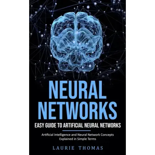 Neural Networks: Easy Guide to Artificial Neural Networks (Artificial Intelligence and Neural Network Concepts Explained in Simple Term