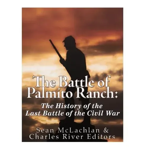 The Battle of Palmito Ranch: The History of the Last Battle of the Civil War