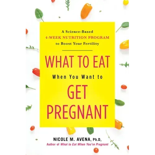What to Eat When You Want to Get Pregnant: A Science-Based 4-Week Nutrition Program to Boost Your Fertility