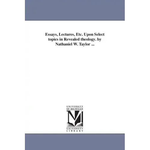 Essays, Lectures, Etc. Upon Select topics in Revealed theology. by Nathaniel W. Taylor ...