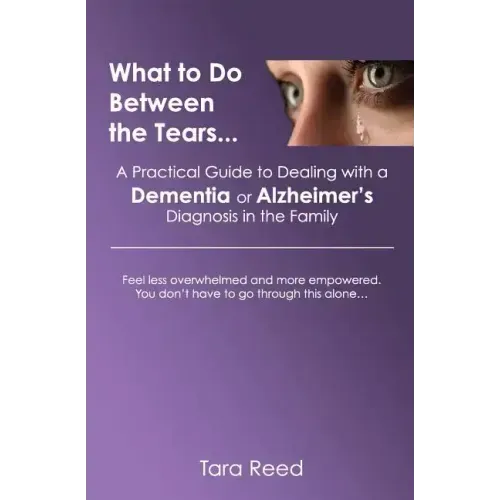 What to Do Between the Tears...: A Practical Guide to Dealing with a Dementia or Alzheimer's Diagnosis in the Family
