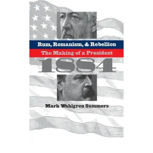 Rum, Romanism, and Rebellion: The Making of a President, 1884