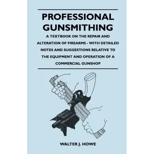 Professional Gunsmithing - A Textbook on the Repair and Alteration of Firearms - With Detailed Notes and Suggestions Relative to the Equipment and Ope