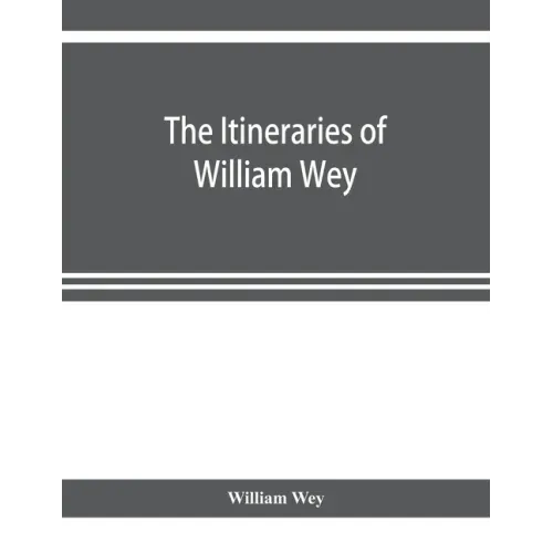 The Itineraries of William Wey, fellow of Eton college. To Jerusalem, A.D. 1458 and A.D. 1462; and to Saint James of Compostella, A.D. 1456. From the