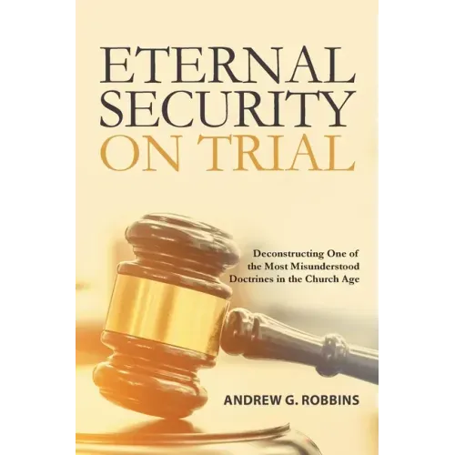 Eternal Security on Trial: Deconstructing One of the Most Misunderstood Doctrines in the Church Age