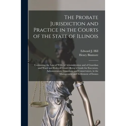 The Probate Jurisdiction and Practice in the Courts of the State of Illinois: Containing the Law of Wills, of Administration and of Guardian and Ward
