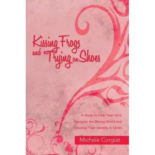 Kissing Frogs and Trying on Shoes: A Study to Help Teen Girls Navigate the Dating World and Develop Their Identity in Christ