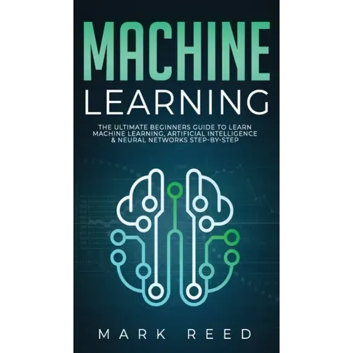 Machine Learning: The Ultimate Beginners Guide to Learn Machine Learning, Artificial Intelligence & Neural Networks Step-By-Step