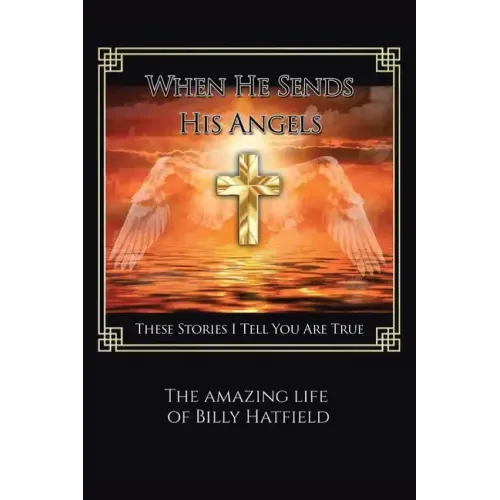 When He Sends His Angels: These Stories I Tell You Are True: The Amazing Life of Billy Hatfield