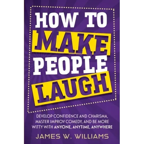 How to Make People Laugh: Develop Confidence and Charisma, Master Improv Comedy, and Be More Witty with Anyone, Anytime, Anywhere