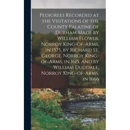 Pedigrees Recorded at the Visitations of the County Palatine of Durham Made by William Flower, Norroy King-of-arms, in 1575, by Richard St. George, No
