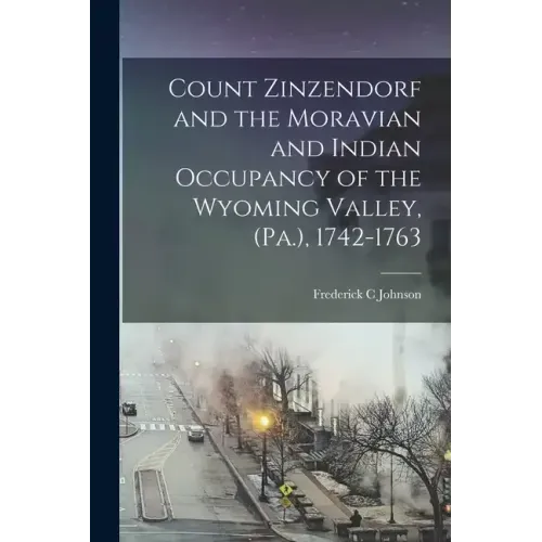 Count Zinzendorf and the Moravian and Indian Occupancy of the Wyoming Valley, (Pa.), 1742-1763