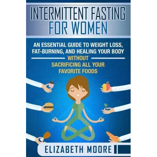 Intermittent Fasting for Women: An Essential Guide to Weight Loss, Fat-Burning, and Healing Your Body Without Sacrificing All Your Favorite Foods