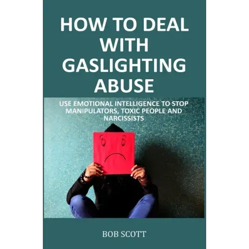 How to Deal with Gaslighting Abuse: Use Emotional Intelligence to Stop Manipulators, Toxic People and Narcissists
