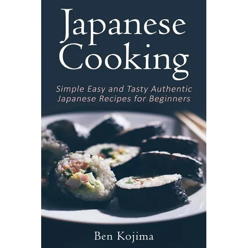 Japanese Cooking: Simple Easy and Tasty Authentic Japanese Recipes For Beginners