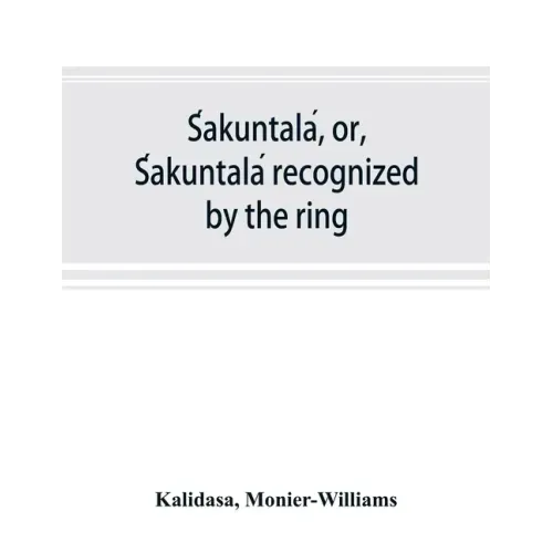 Śakuntalá, or, Śakuntalá recognized by the ring: a Sanskrit drama in seven acts