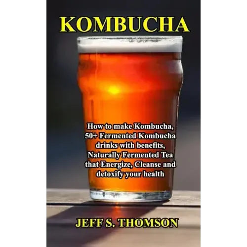 Kombucha: How to make Kombucha, 50+ Fermented Kombucha drinks with benefits, Naturally Fermented Tea that Energize, Cleanse and detoxify your health