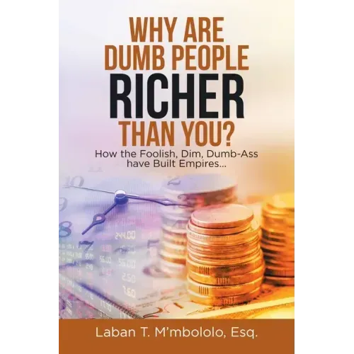 Why Are Dumb People Richer Than You?: How the Foolish, Dim, Dumb-Ass Have Built Empires...